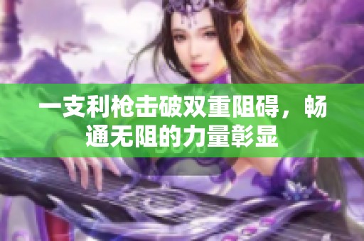 一支利枪击破双重阻碍，畅通无阻的力量彰显