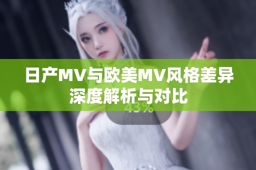 日产MV与欧美MV风格差异深度解析与对比