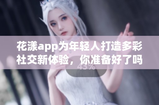 花漾app为年轻人打造多彩社交新体验，你准备好了吗？