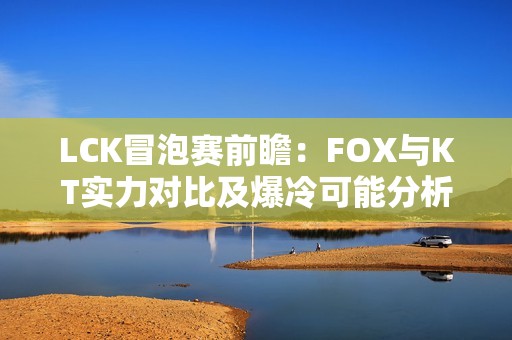 LCK冒泡赛前瞻：FOX与KT实力对比及爆冷可能分析