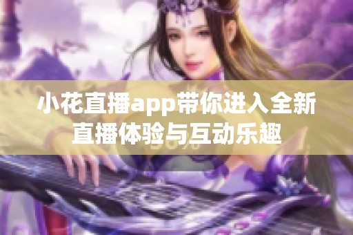 小花直播app带你进入全新直播体验与互动乐趣