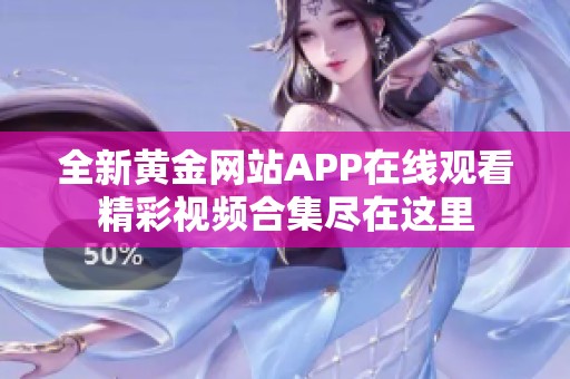 全新黄金网站APP在线观看精彩视频合集尽在这里