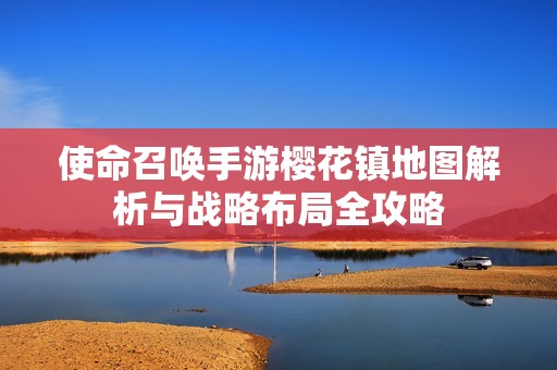 使命召唤手游樱花镇地图解析与战略布局全攻略