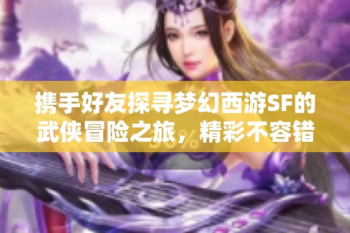 携手好友探寻梦幻西游SF的武侠冒险之旅，精彩不容错过！