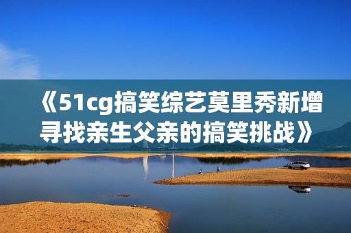 《51cg搞笑综艺莫里秀新增寻找亲生父亲的搞笑挑战》