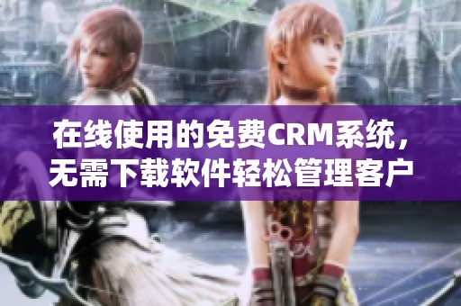 在线使用的免费CRM系统，无需下载软件轻松管理客户关系