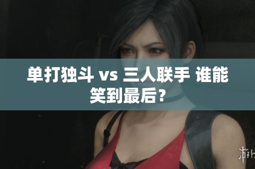 单打独斗 vs 三人联手 谁能笑到最后？