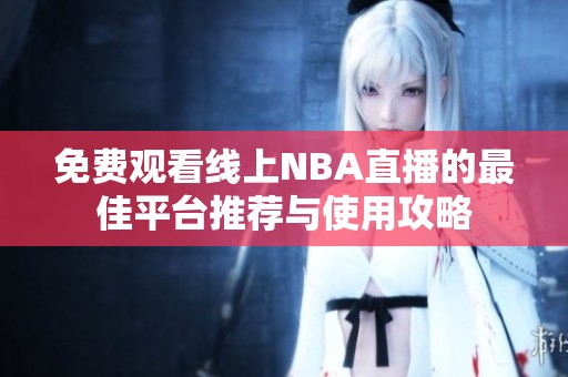 免费观看线上NBA直播的最佳平台推荐与使用攻略