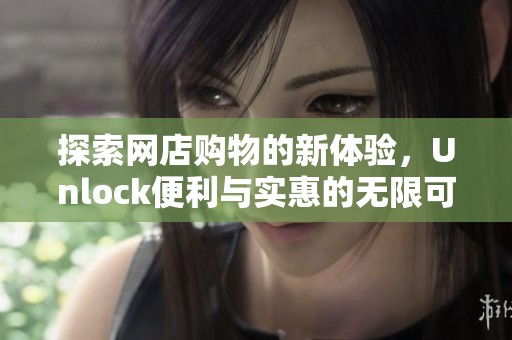 探索网店购物的新体验，Unlock便利与实惠的无限可能