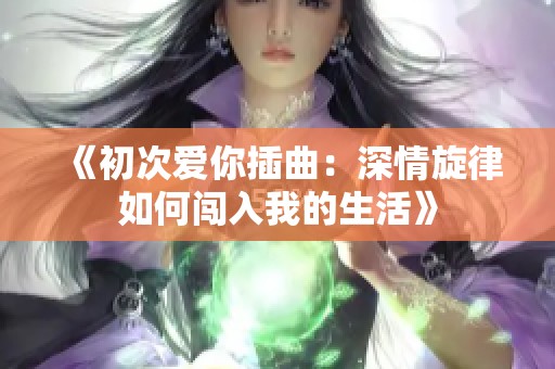 《初次爱你插曲：深情旋律如何闯入我的生活》