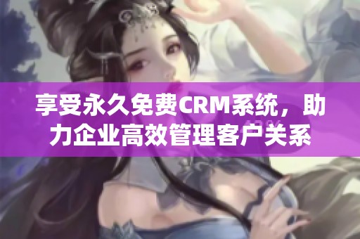 享受永久免费CRM系统，助力企业高效管理客户关系