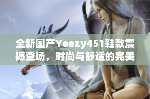 全新国产Yeezy451鞋款震撼登场，时尚与舒适的完美结合