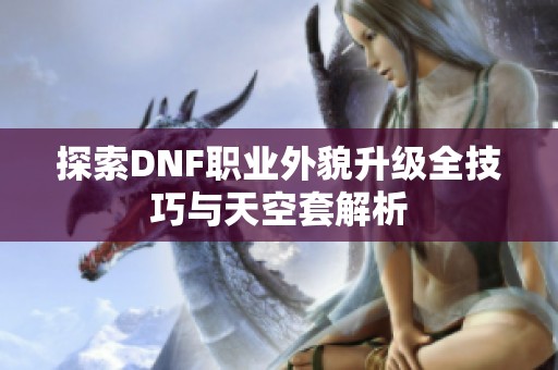 探索DNF职业外貌升级全技巧与天空套解析