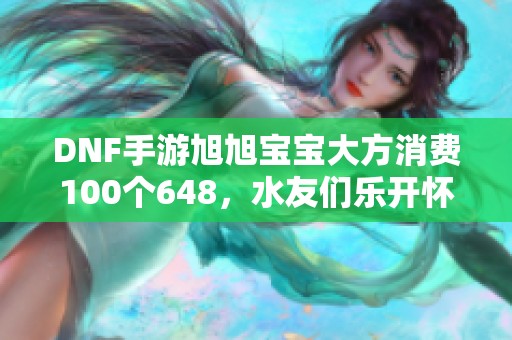 DNF手游旭旭宝宝大方消费100个648，水友们乐开怀！