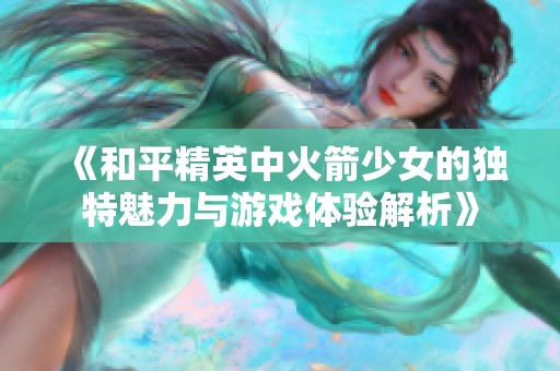 《和平精英中火箭少女的独特魅力与游戏体验解析》