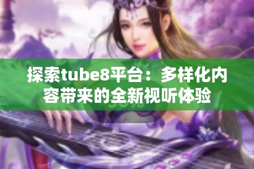 探索tube8平台：多样化内容带来的全新视听体验