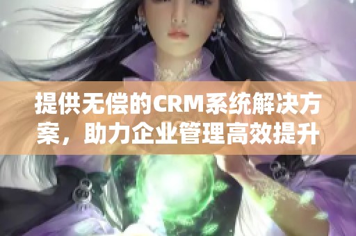 提供无偿的CRM系统解决方案，助力企业管理高效提升