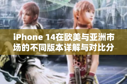 iPhone 14在欧美与亚洲市场的不同版本详解与对比分析