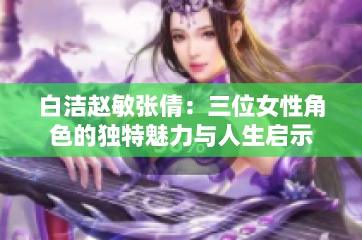 白洁赵敏张倩：三位女性角色的独特魅力与人生启示