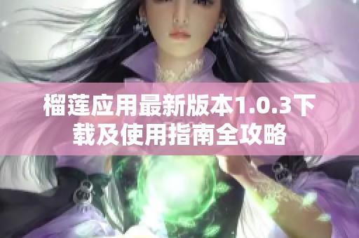 榴莲应用最新版本1.0.3下载及使用指南全攻略