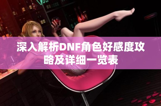 深入解析DNF角色好感度攻略及详细一览表