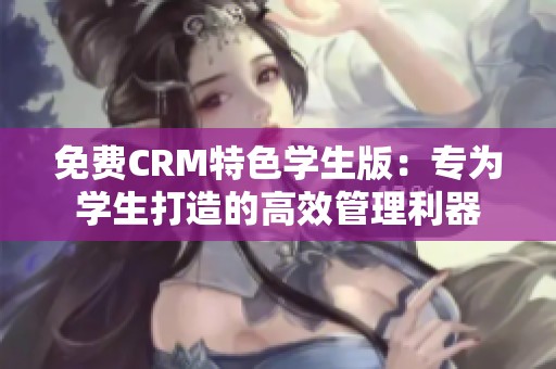 免费CRM特色学生版：专为学生打造的高效管理利器