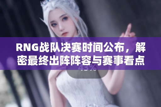 RNG战队决赛时间公布，解密最终出阵阵容与赛事看点