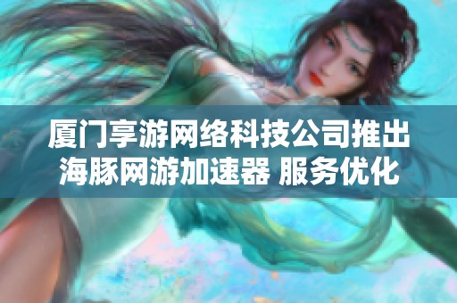 厦门享游网络科技公司推出海豚网游加速器 服务优化游戏体验