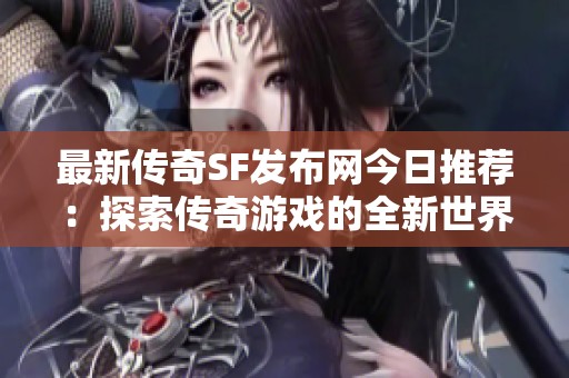 最新传奇SF发布网今日推荐：探索传奇游戏的全新世界