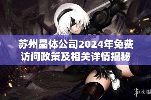 苏州晶体公司2024年免费访问政策及相关详情揭秘