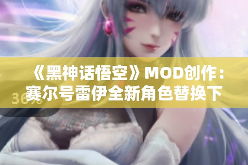 《黑神话悟空》MOD创作：赛尔号雷伊全新角色替换下载指南