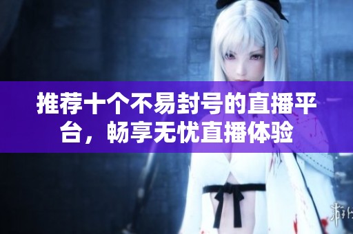 推荐十个不易封号的直播平台，畅享无忧直播体验