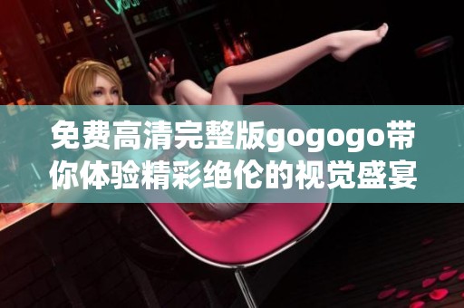 免费高清完整版gogogo带你体验精彩绝伦的视觉盛宴