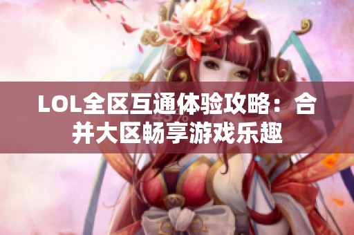 LOL全区互通体验攻略：合并大区畅享游戏乐趣