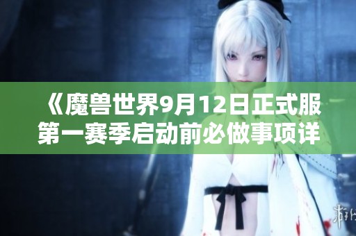 《魔兽世界9月12日正式服第一赛季启动前必做事项详解》