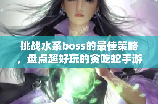 挑战水系boss的最佳策略，盘点超好玩的贪吃蛇手游推荐