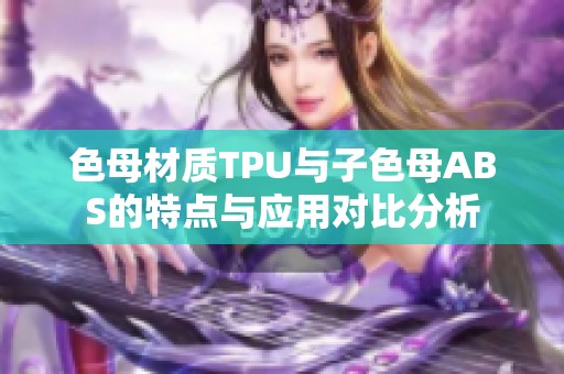 色母材质TPU与子色母ABS的特点与应用对比分析