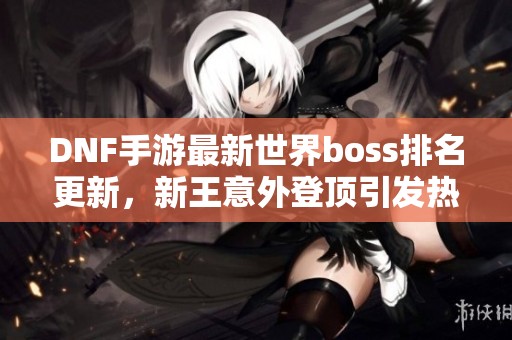 DNF手游最新世界boss排名更新，新王意外登顶引发热议