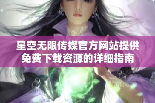 星空无限传媒官方网站提供免费下载资源的详细指南