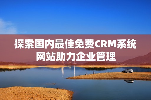 探索国内最佳免费CRM系统网站助力企业管理