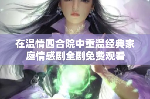 在温情四合院中重温经典家庭情感剧全剧免费观看