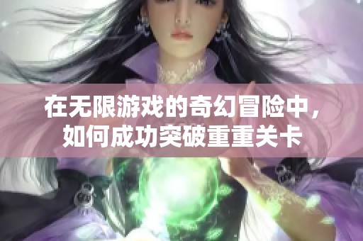 在无限游戏的奇幻冒险中，如何成功突破重重关卡