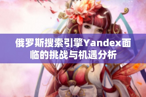 俄罗斯搜索引擎Yandex面临的挑战与机遇分析