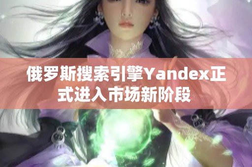 俄罗斯搜索引擎Yandex正式进入市场新阶段 