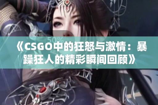 《CSGO中的狂怒与激情：暴躁狂人的精彩瞬间回顾》