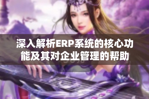 深入解析ERP系统的核心功能及其对企业管理的帮助