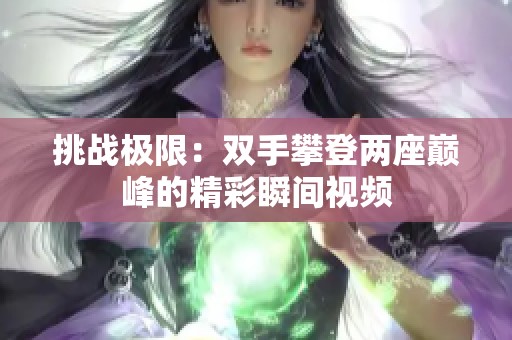 挑战极限：双手攀登两座巅峰的精彩瞬间视频