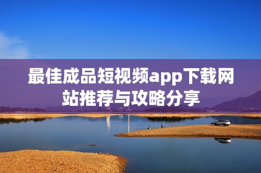 最佳成品短视频app下载网站推荐与攻略分享