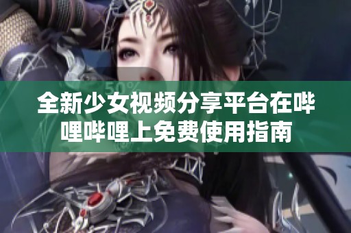 全新少女视频分享平台在哔哩哔哩上免费使用指南