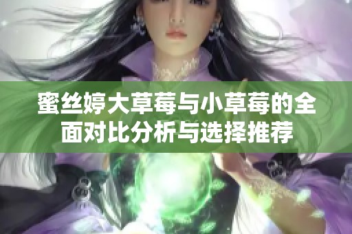 蜜丝婷大草莓与小草莓的全面对比分析与选择推荐